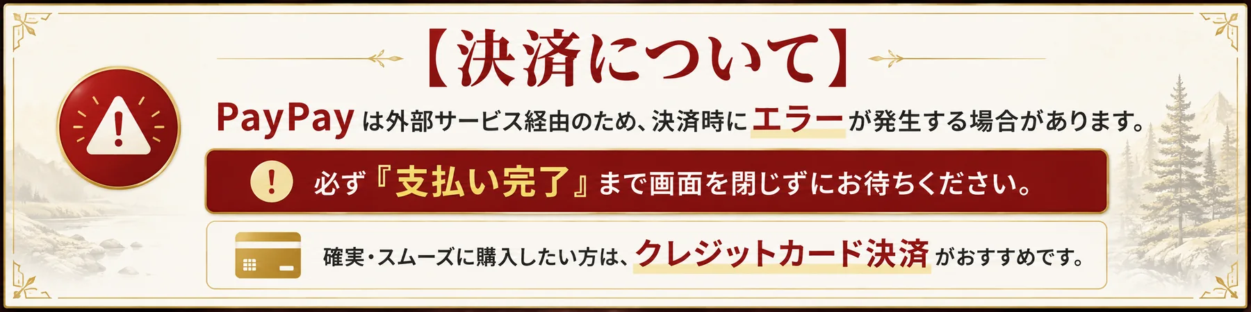 決済について。PayPayは外部サービス経由のため、決済時にエラーが発生する場合があります。必ず支払い完了まで画面を閉じずにお待ちください。確実・スムーズに購入したい方は、クレジットカード決済がおすすめです。